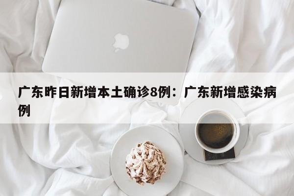 广东昨日新增本土确诊8例:广东新增感染病例