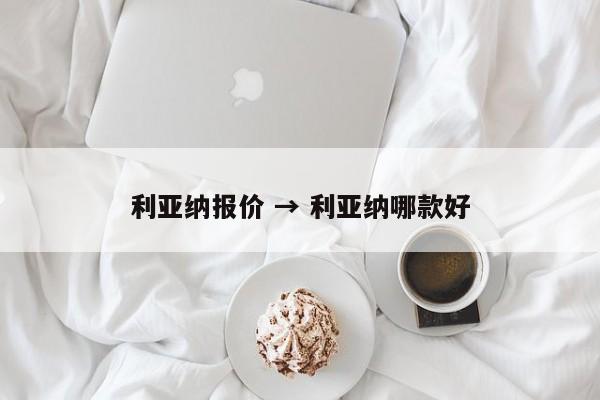 利亚纳报价 → 利亚纳哪款好
