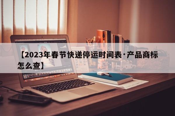 【2023年春节快递停运时间表·产品商标怎么查】