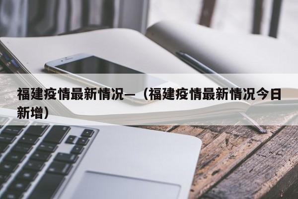 福建疫情最新情况—（福建疫情最新情况今日新增）