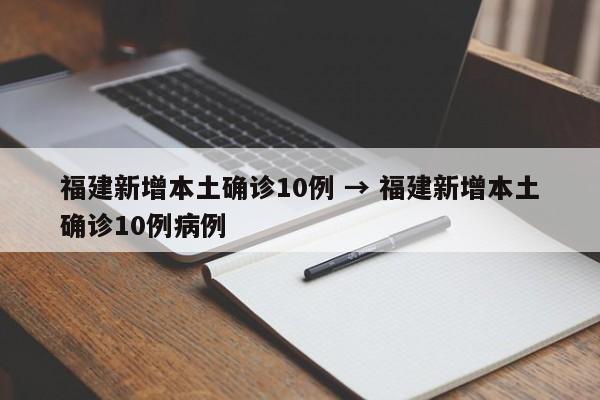 福建新增本土确诊10例 → 福建新增本土确诊10例病例