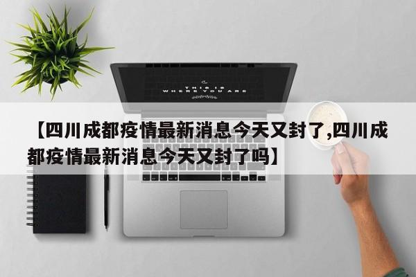 【四川成都疫情最新消息今天又封了,四川成都疫情最新消息今天又封了吗】