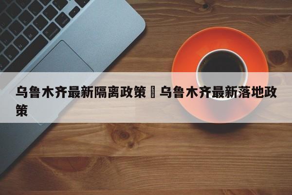 乌鲁木齐最新隔离政策›乌鲁木齐最新落地政策