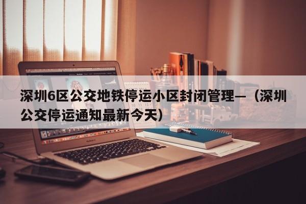 深圳6区公交地铁停运小区封闭管理—(深圳公交停运通知最新今天)