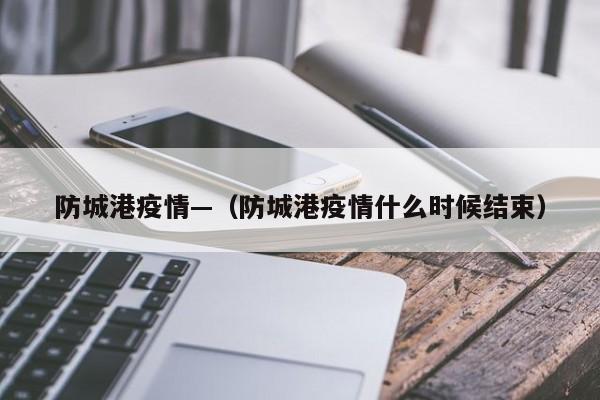 防城港疫情—（防城港疫情什么时候结束）