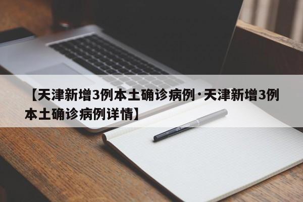 【天津新增3例本土确诊病例·天津新增3例本土确诊病例详情】