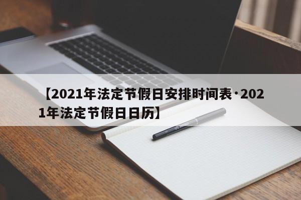 【2021年法定节假日安排时间表·2021年法定节假日日历】