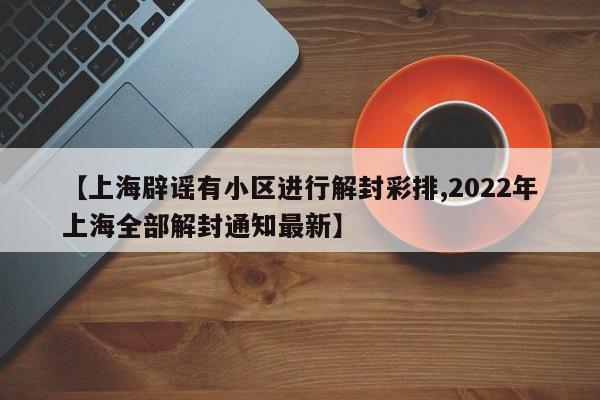 【上海辟谣有小区进行解封彩排,2022年上海全部解封通知最新】