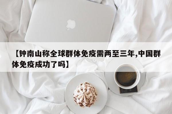 【钟南山称全球群体免疫需两至三年,中国群体免疫成功了吗】