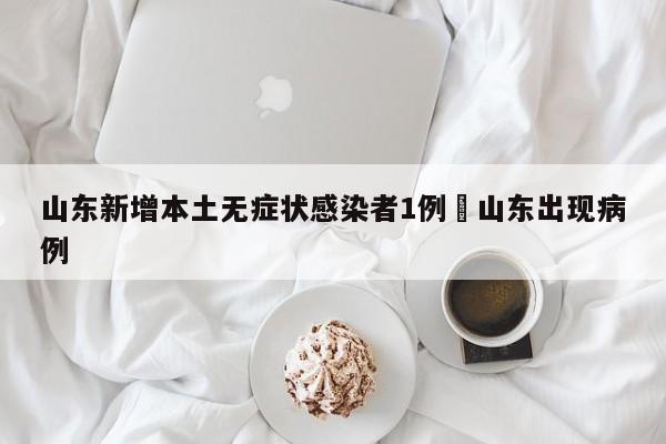 山东新增本土无症状感染者1例›山东出现病例