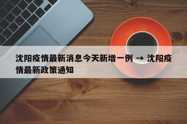 沈阳疫情最新消息今天新增一例 → 沈阳疫情最新政策通知