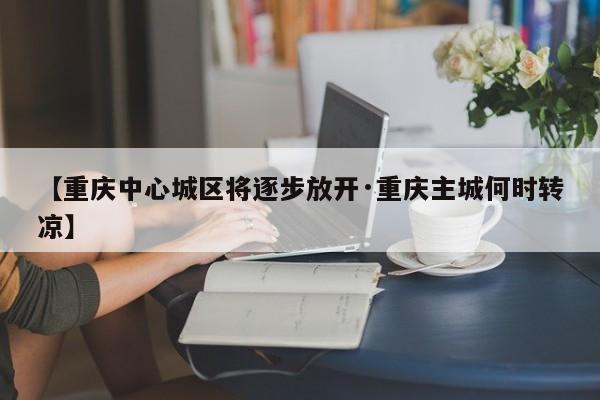 【重庆中心城区将逐步放开·重庆主城何时转凉】