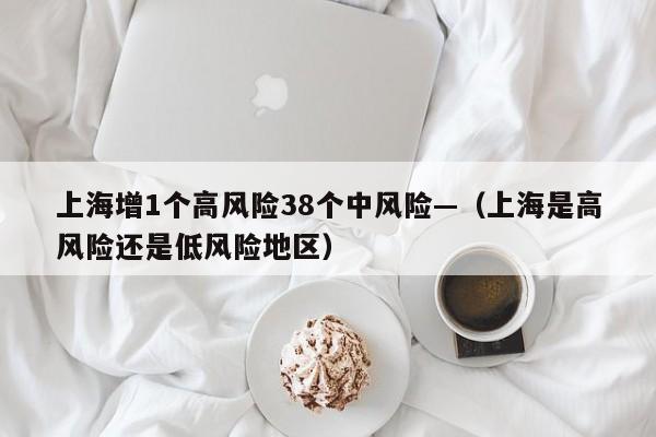 上海增1个高风险38个中风险—（上海是高风险还是低风险地区）
