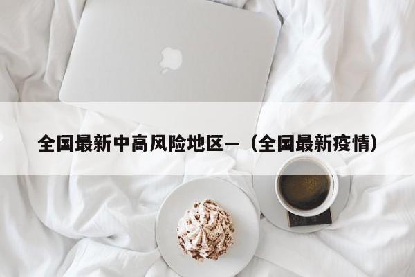 全国最新中高风险地区—（全国最新疫情）