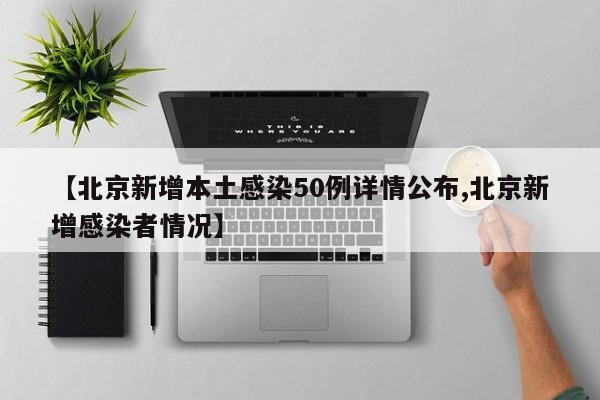 【北京新增本土感染50例详情公布,北京新增感染者情况】
