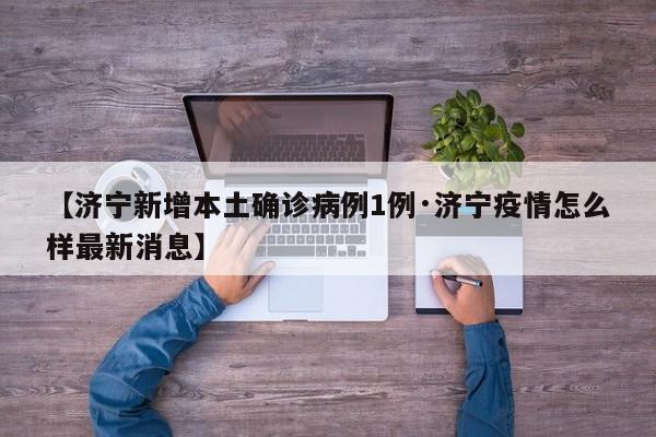 【济宁新增本土确诊病例1例·济宁疫情怎么样最新消息】