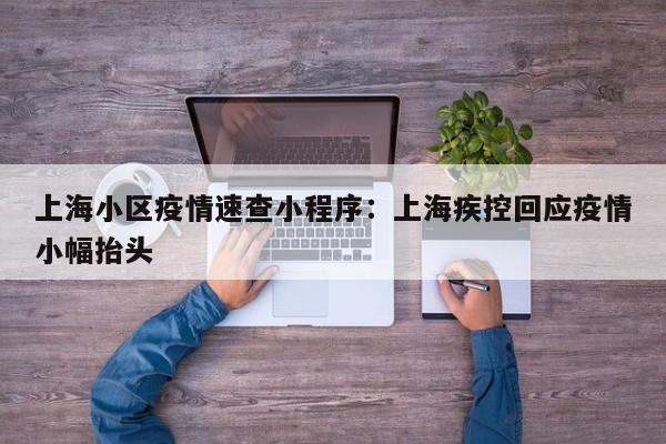 上海小区疫情速查小程序：上海疾控回应疫情小幅抬头