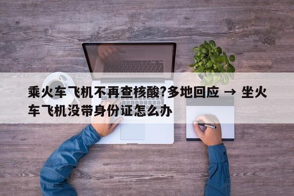 乘火车飞机不再查核酸?多地回应 → 坐火车飞机没带身份证怎么办