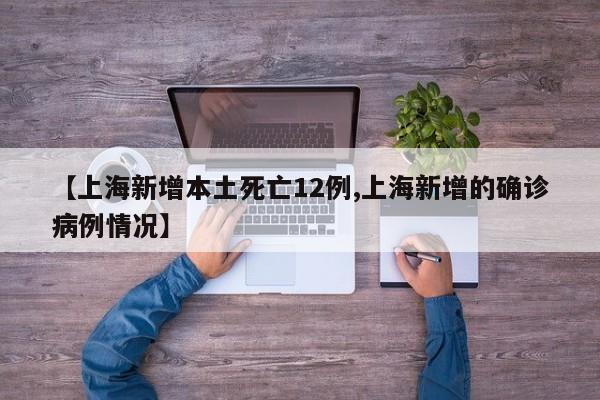 【上海新增本土死亡12例,上海新增的确诊病例情况】