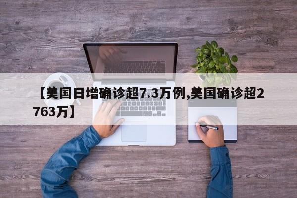 【美国日增确诊超7.3万例,美国确诊超2763万】