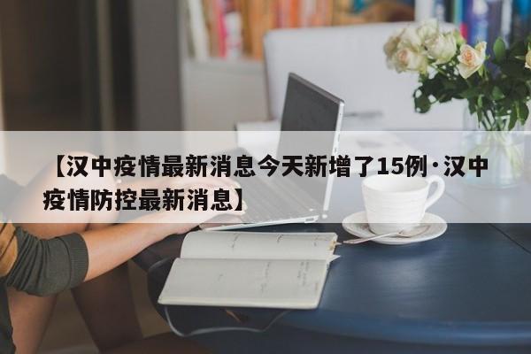 【汉中疫情最新消息今天新增了15例·汉中疫情防控最新消息】
