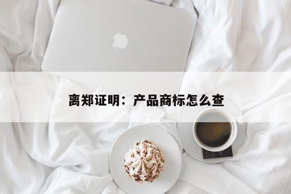 离郑证明：产品商标怎么查