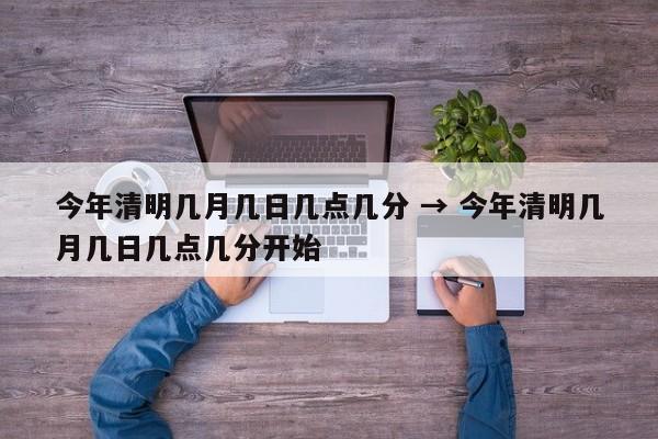 今年清明几月几日几点几分 → 今年清明几月几日几点几分开始
