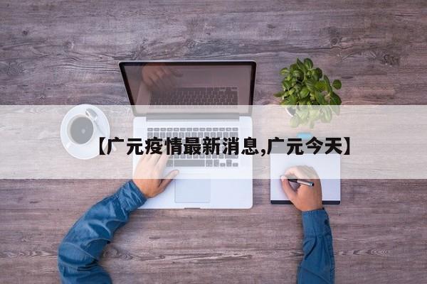 【广元疫情最新消息,广元今天】