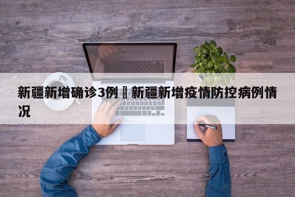 新疆新增确诊3例›新疆新增疫情防控病例情况