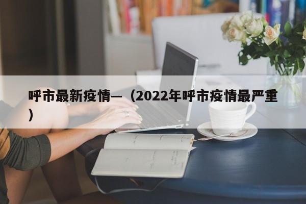 呼市最新疫情—（2022年呼市疫情最严重）