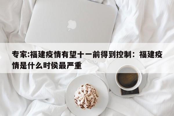 专家:福建疫情有望十一前得到控制:福建疫情是什么时侯最严重