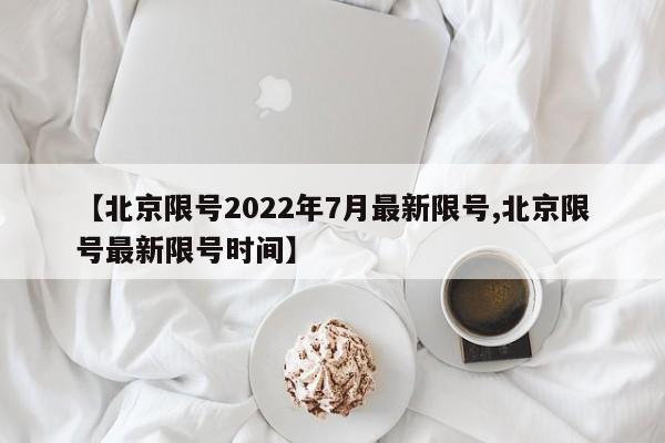 【北京限号2022年7月最新限号,北京限号最新限号时间】