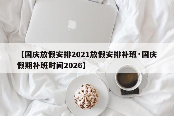 【国庆放假安排2021放假安排补班·国庆假期补班时间2026】
