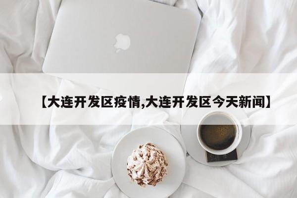 【大连开发区疫情,大连开发区今天新闻】