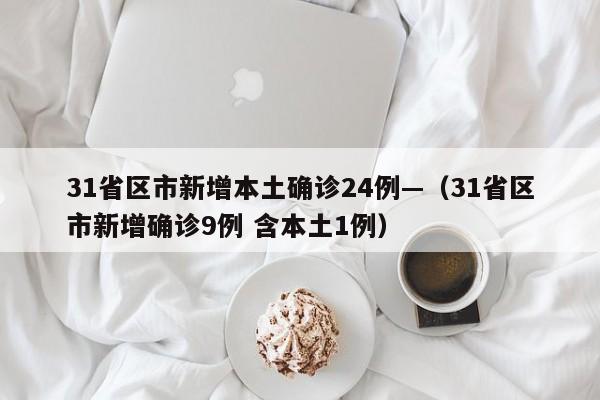 31省区市新增本土确诊24例—（31省区市新增确诊9例 含本土1例）