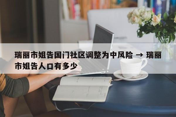 瑞丽市姐告国门社区调整为中风险 → 瑞丽市姐告人口有多少