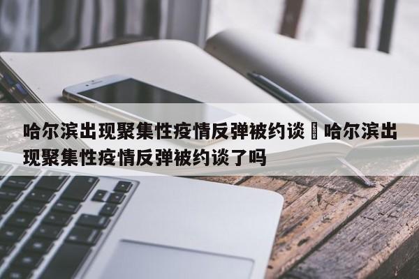 哈尔滨出现聚集性疫情反弹被约谈›哈尔滨出现聚集性疫情反弹被约谈了吗