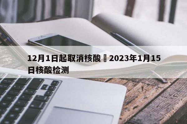 12月1日起取消核酸›2023年1月15日核酸检测