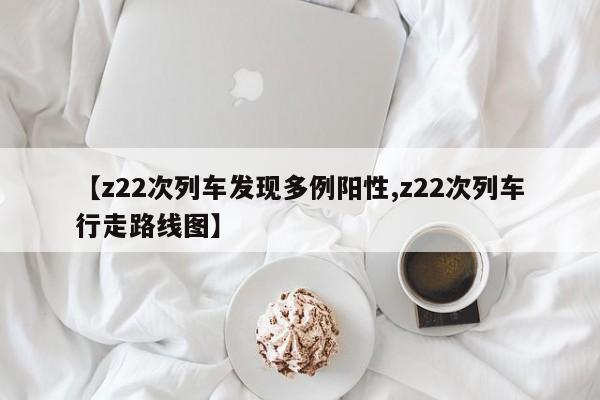 【z22次列车发现多例阳性,z22次列车行走路线图】