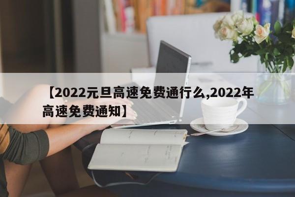 【2022元旦高速免费通行么,2022年高速免费通知】