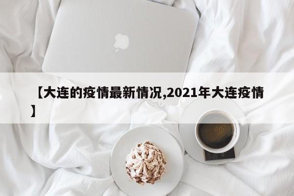 【大连的疫情最新情况,2021年大连疫情】